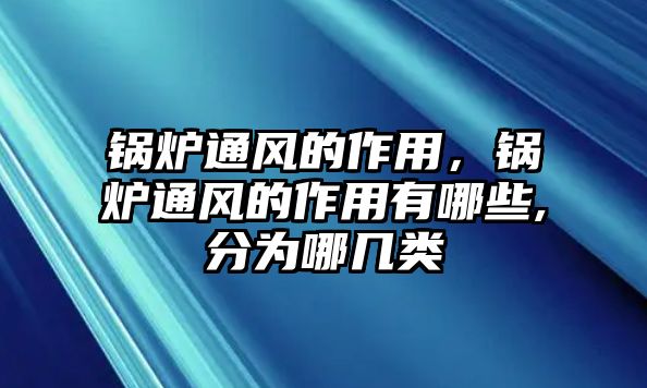 鍋爐通風的作用，鍋爐通風的作用有哪些,分為哪幾類