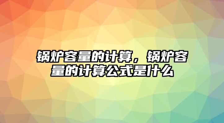 鍋爐容量的計算，鍋爐容量的計算公式是什么