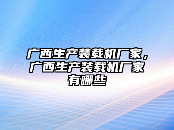 廣西生產(chǎn)裝載機廠家，廣西生產(chǎn)裝載機廠家有哪些