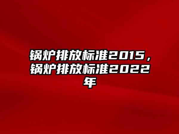 鍋爐排放標(biāo)準(zhǔn)2015，鍋爐排放標(biāo)準(zhǔn)2022年