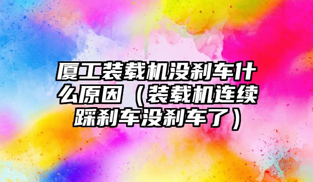 廈工裝載機(jī)沒(méi)剎車(chē)什么原因（裝載機(jī)連續(xù)踩剎車(chē)沒(méi)剎車(chē)了）