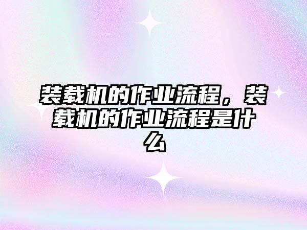 裝載機(jī)的作業(yè)流程，裝載機(jī)的作業(yè)流程是什么