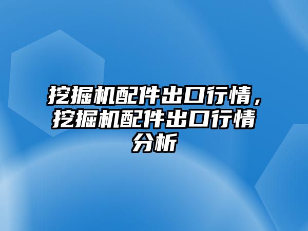 挖掘機(jī)配件出口行情，挖掘機(jī)配件出口行情分析