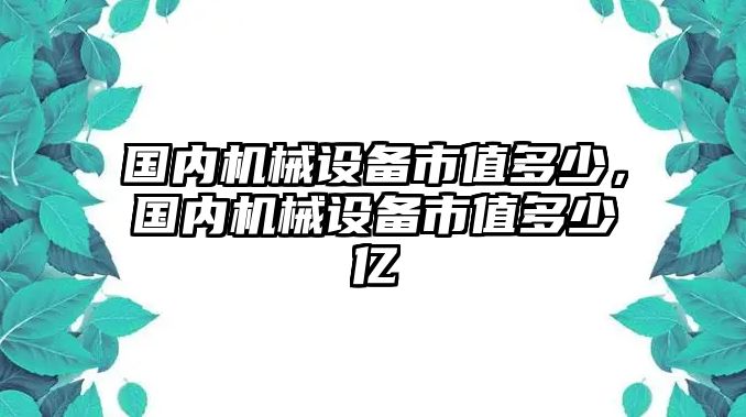 國內機械設備市值多少，國內機械設備市值多少億