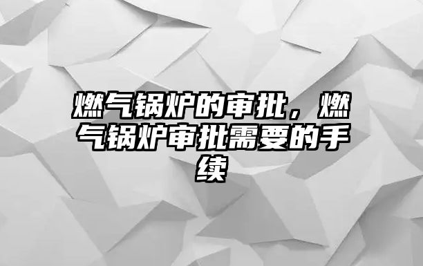 燃?xì)忮仩t的審批，燃?xì)忮仩t審批需要的手續(xù)