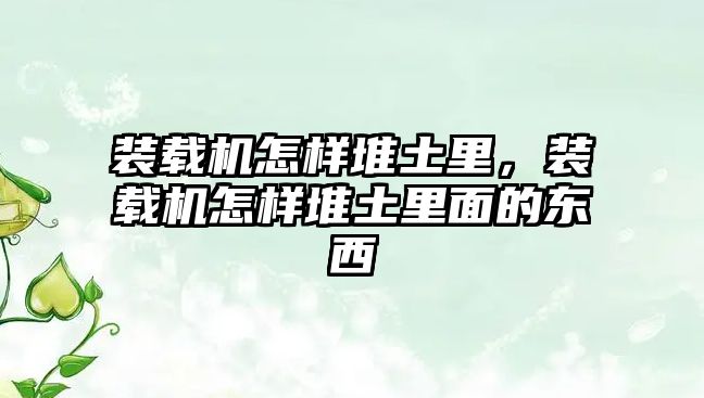 裝載機怎樣堆土里，裝載機怎樣堆土里面的東西