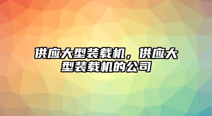 供應(yīng)大型裝載機，供應(yīng)大型裝載機的公司