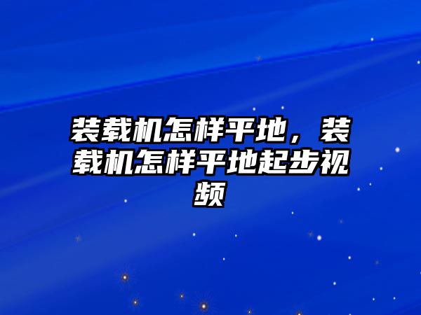 裝載機怎樣平地，裝載機怎樣平地起步視頻