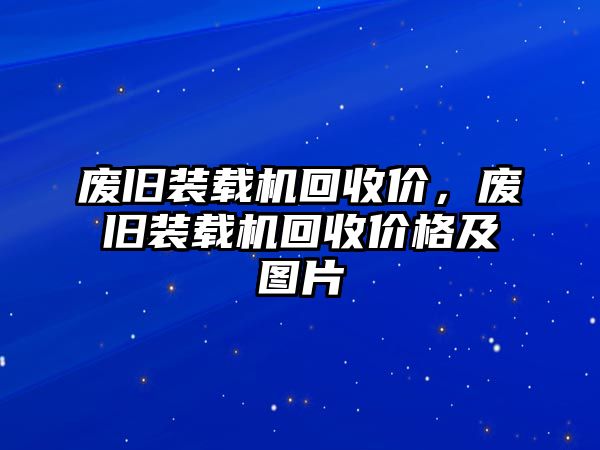 廢舊裝載機回收價，廢舊裝載機回收價格及圖片