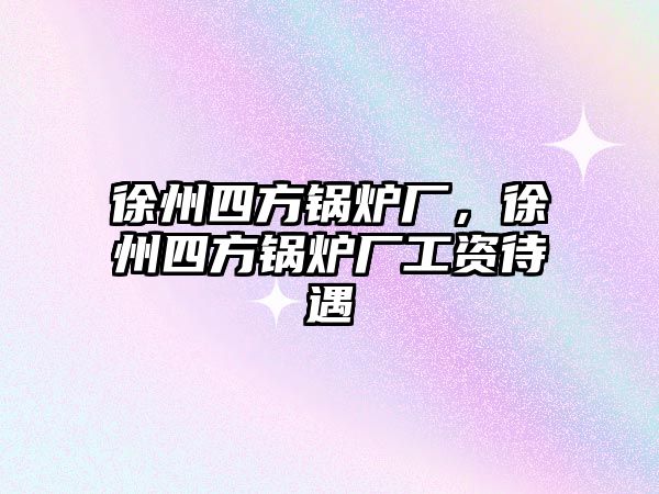 徐州四方鍋爐廠，徐州四方鍋爐廠工資待遇