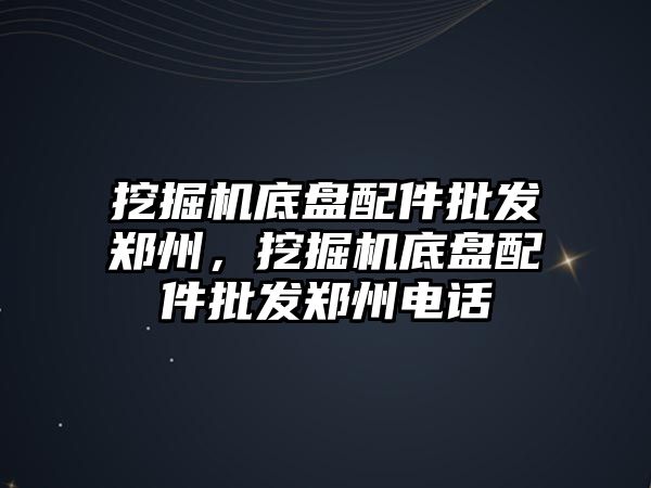 挖掘機底盤配件批發(fā)鄭州，挖掘機底盤配件批發(fā)鄭州電話