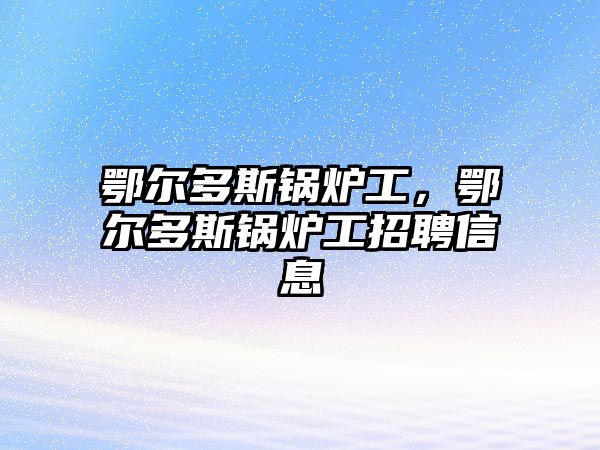 鄂爾多斯鍋爐工，鄂爾多斯鍋爐工招聘信息