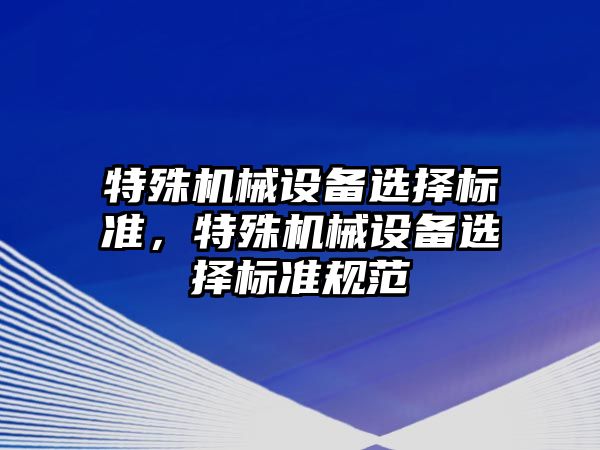 特殊機械設(shè)備選擇標準，特殊機械設(shè)備選擇標準規(guī)范