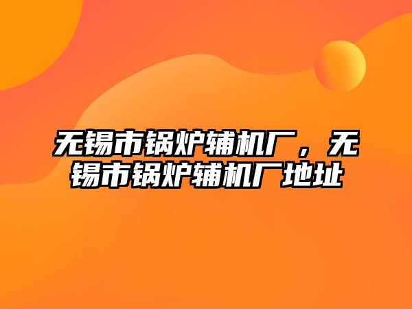 無錫市鍋爐輔機(jī)廠，無錫市鍋爐輔機(jī)廠地址