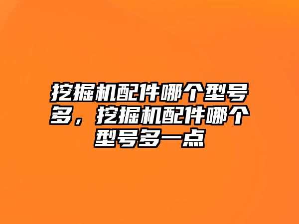 挖掘機(jī)配件哪個(gè)型號(hào)多，挖掘機(jī)配件哪個(gè)型號(hào)多一點(diǎn)