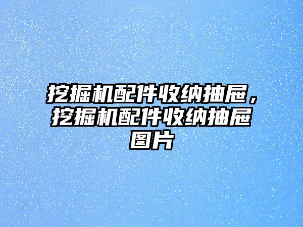 挖掘機配件收納抽屜，挖掘機配件收納抽屜圖片