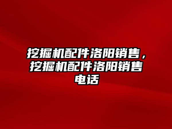 挖掘機(jī)配件洛陽銷售，挖掘機(jī)配件洛陽銷售電話