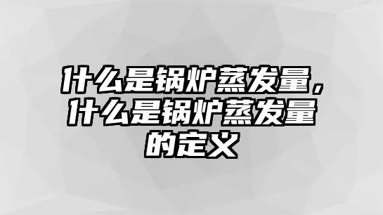 什么是鍋爐蒸發(fā)量，什么是鍋爐蒸發(fā)量的定義