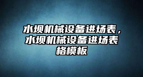 水壩機械設備進場表，水壩機械設備進場表格模板