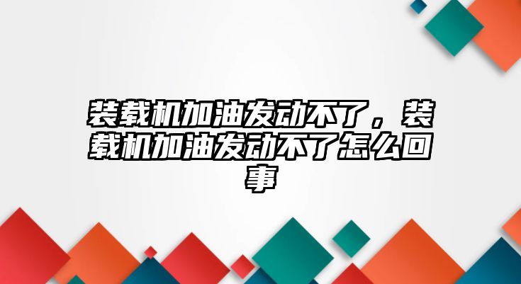 裝載機加油發(fā)動不了，裝載機加油發(fā)動不了怎么回事