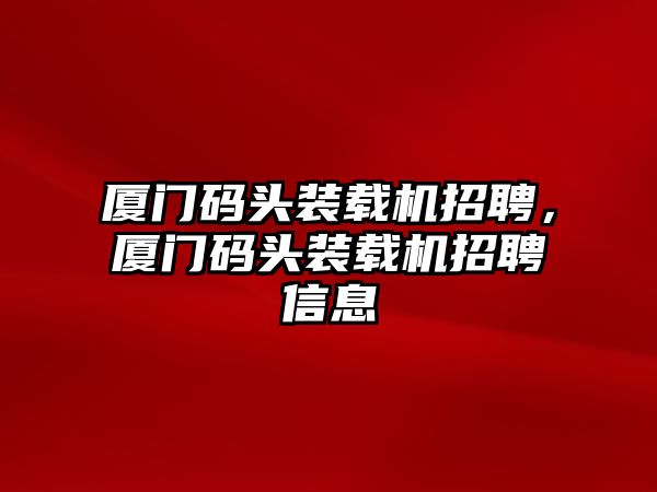 廈門碼頭裝載機(jī)招聘，廈門碼頭裝載機(jī)招聘信息