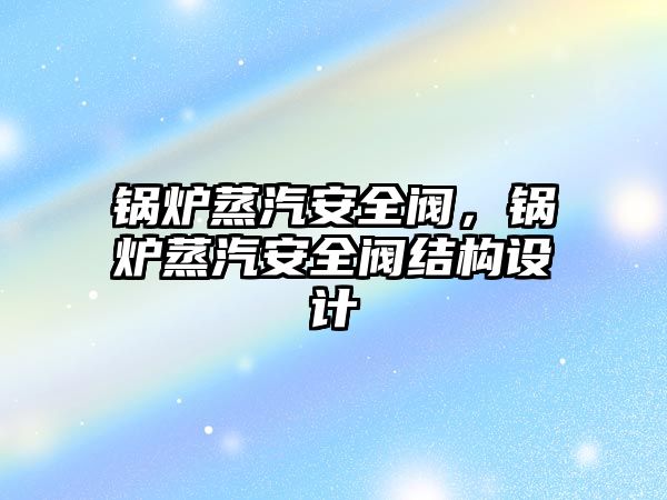 鍋爐蒸汽安全閥，鍋爐蒸汽安全閥結構設計