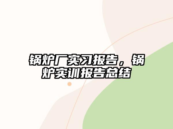 鍋爐廠實習(xí)報告，鍋爐實訓(xùn)報告總結(jié)