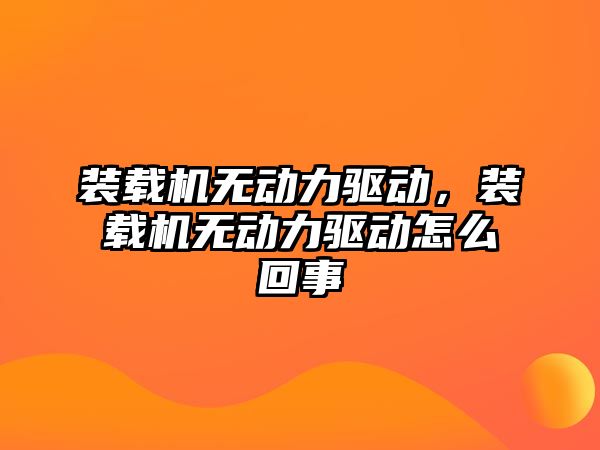 裝載機無動力驅動，裝載機無動力驅動怎么回事