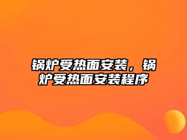 鍋爐受熱面安裝，鍋爐受熱面安裝程序