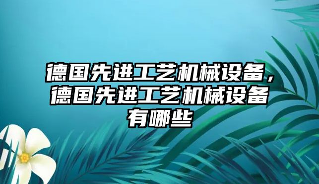 德國先進(jìn)工藝機(jī)械設(shè)備，德國先進(jìn)工藝機(jī)械設(shè)備有哪些