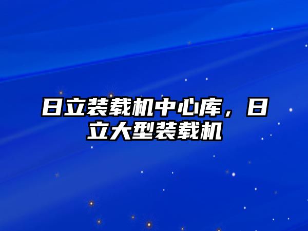 日立裝載機中心庫，日立大型裝載機