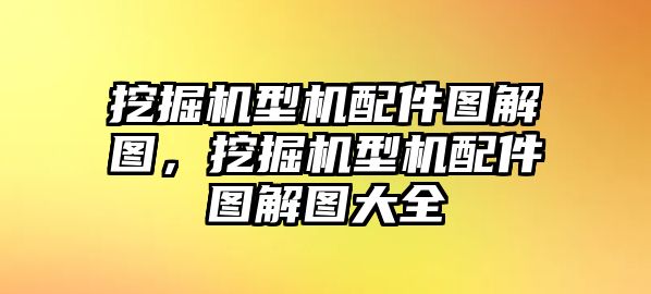 挖掘機型機配件圖解圖，挖掘機型機配件圖解圖大全