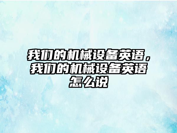 我們的機械設(shè)備英語，我們的機械設(shè)備英語怎么說