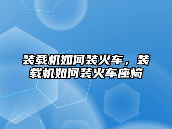 裝載機如何裝火車，裝載機如何裝火車座椅