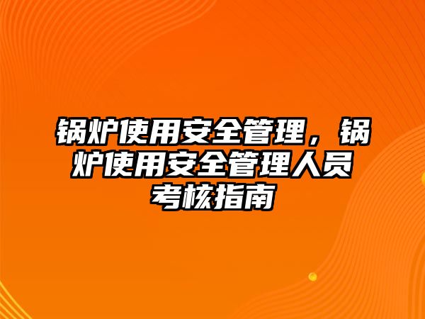 鍋爐使用安全管理，鍋爐使用安全管理人員考核指南