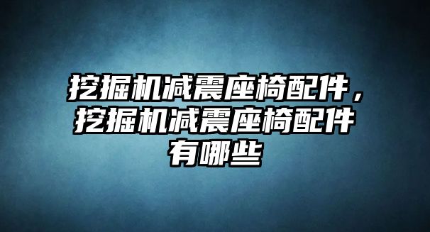 挖掘機減震座椅配件，挖掘機減震座椅配件有哪些