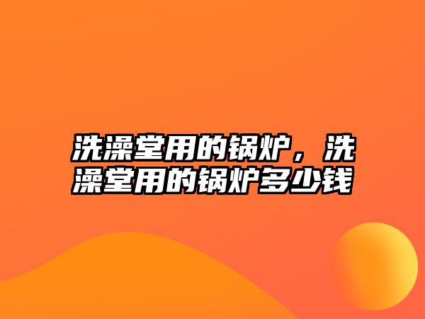 洗澡堂用的鍋爐，洗澡堂用的鍋爐多少錢