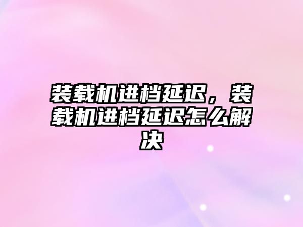 裝載機進檔延遲，裝載機進檔延遲怎么解決