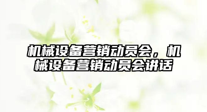 機械設(shè)備營銷動員會，機械設(shè)備營銷動員會講話