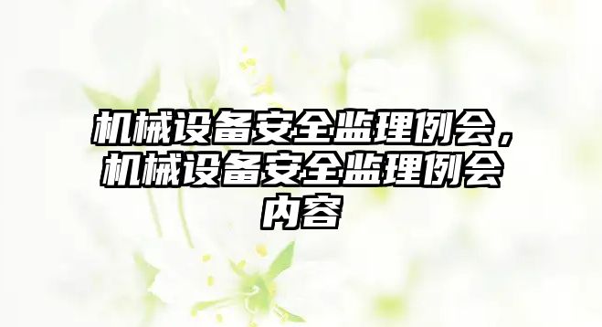 機械設(shè)備安全監(jiān)理例會，機械設(shè)備安全監(jiān)理例會內(nèi)容