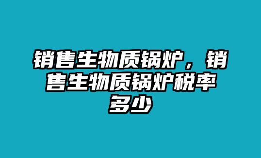 銷售生物質鍋爐，銷售生物質鍋爐稅率多少