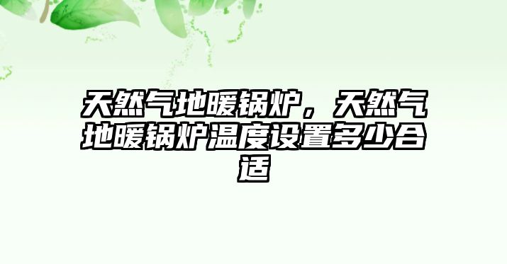 天然氣地暖鍋爐，天然氣地暖鍋爐溫度設(shè)置多少合適