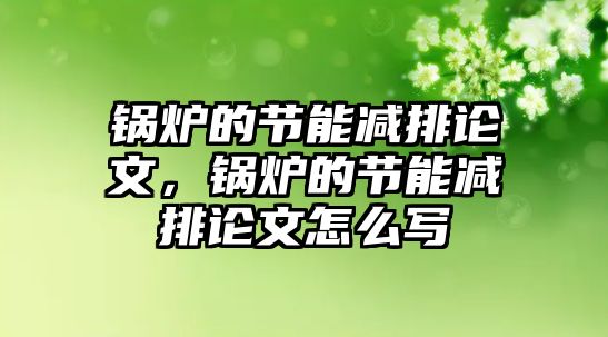 鍋爐的節(jié)能減排論文，鍋爐的節(jié)能減排論文怎么寫