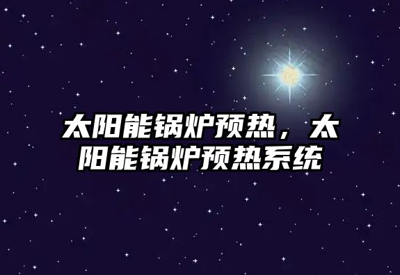 太陽能鍋爐預熱，太陽能鍋爐預熱系統(tǒng)