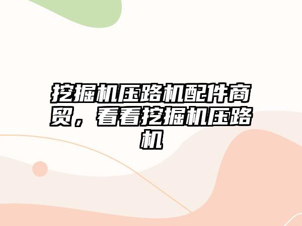 挖掘機壓路機配件商貿(mào)，看看挖掘機壓路機