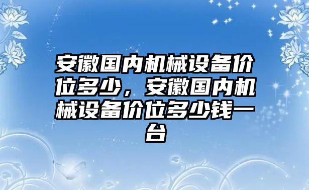 安徽國(guó)內(nèi)機(jī)械設(shè)備價(jià)位多少，安徽國(guó)內(nèi)機(jī)械設(shè)備價(jià)位多少錢(qián)一臺(tái)