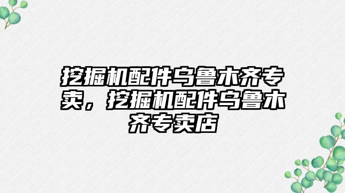 挖掘機配件烏魯木齊專賣，挖掘機配件烏魯木齊專賣店