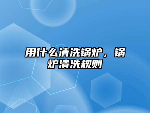 用什么清洗鍋爐，鍋爐清洗規(guī)則