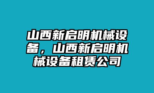 山西新啟明機械設備，山西新啟明機械設備租賃公司