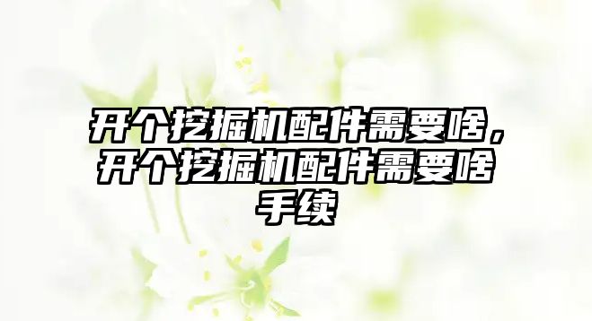 開個挖掘機配件需要啥，開個挖掘機配件需要啥手續(xù)